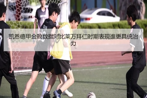 凯恩德甲金靴数据对比莱万拜仁时期表现谁更具统治力
