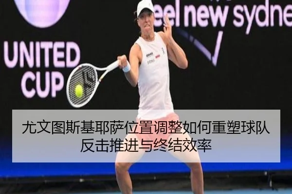 尤文图斯基耶萨位置调整如何重塑球队反击推进与终结效率