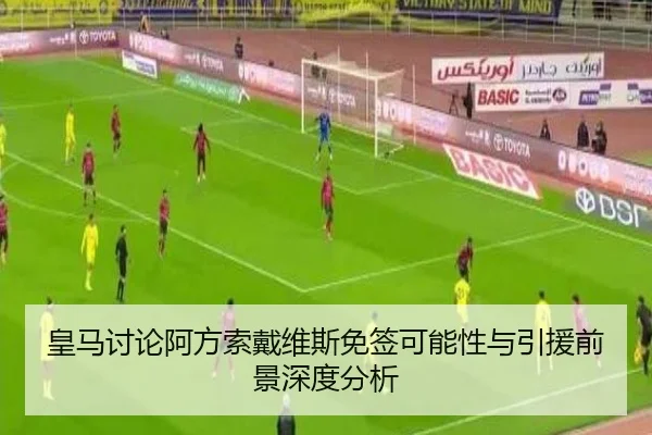 皇马讨论阿方索戴维斯免签可能性与引援前景深度分析