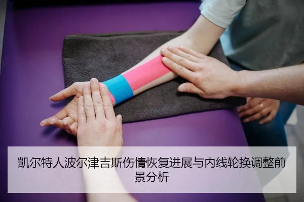 凯尔特人波尔津吉斯伤情恢复进展与内线轮换调整前景分析