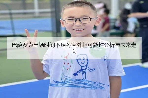 巴萨罗克出场时间不足冬窗外租可能性分析与未来走向