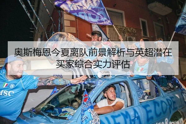 奥斯梅恩今夏离队前景解析与英超潜在买家综合实力评估