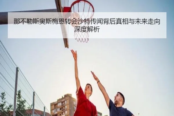 那不勒斯奥斯梅恩转会沙特传闻背后真相与未来走向深度解析