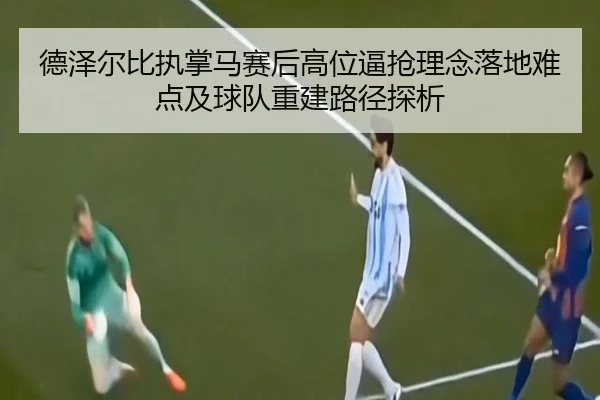 德泽尔比执掌马赛后高位逼抢理念落地难点及球队重建路径探析 - kaiyun