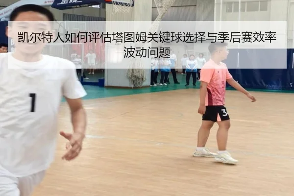凯尔特人如何评估塔图姆关键球选择与季后赛效率波动问题 - kaiyun