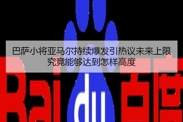 巴萨小将亚马尔持续爆发引热议未来上限究竟能够达到怎样高度 - kaiyun