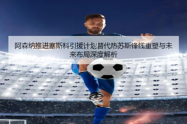 阿森纳推进塞斯科引援计划替代热苏斯锋线重塑与未来布局深度解析 - kaiyun