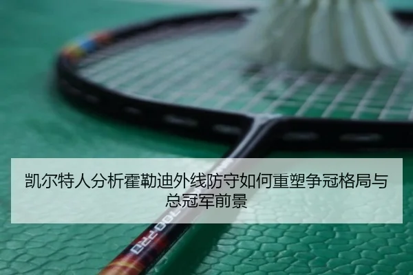 凯尔特人分析霍勒迪外线防守如何重塑争冠格局与总冠军前景 - kaiyun