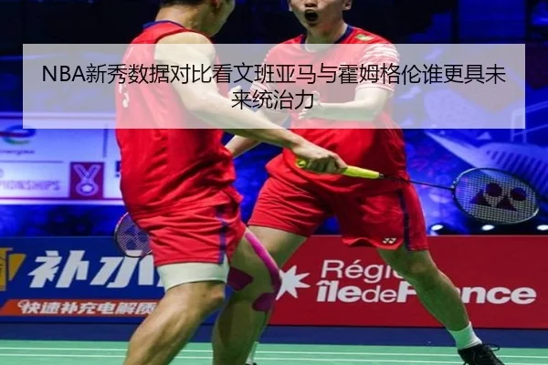 NBA新秀数据对比看文班亚马与霍姆格伦谁更具未来统治力 - kaiyun