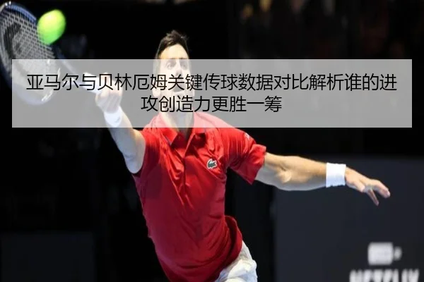 亚马尔与贝林厄姆关键传球数据对比解析谁的进攻创造力更胜一筹（kaiyun）
