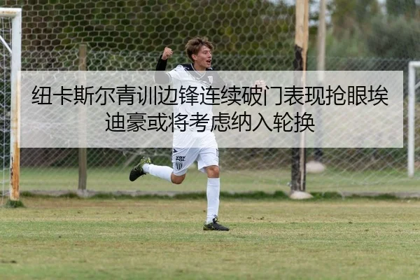 纽卡斯尔青训边锋连续破门表现抢眼埃迪豪或将考虑纳入轮换 - kaiyun