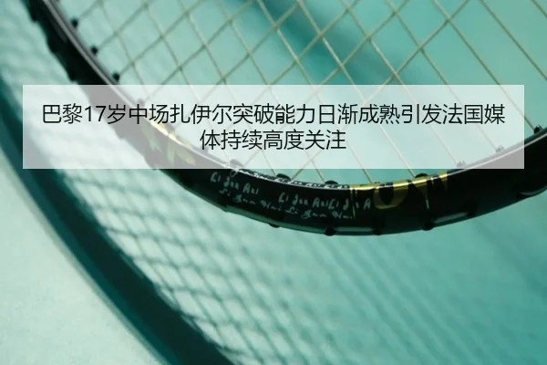 巴黎17岁中场扎伊尔突破能力日渐成熟引发法国媒体持续高度关注 - kaiyun